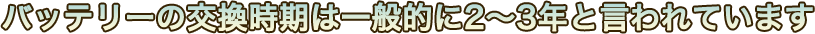 バッテリーの交換時期は一般的に2～3年と言われています