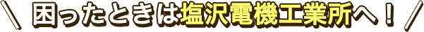 困ったときは塩沢電機工業所へ！